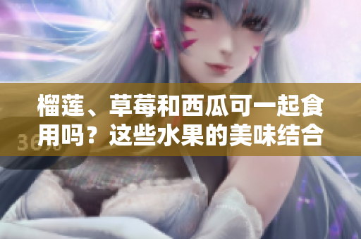 榴莲、草莓和西瓜可一起食用吗？这些水果的美味结合合适吗？