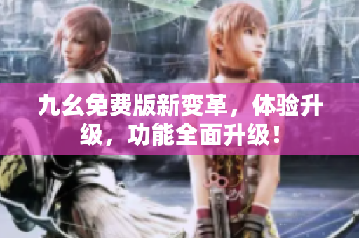 九幺免费版新变革，体验升级，功能全面升级！