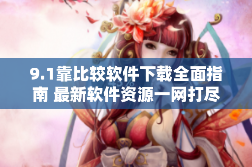 9.1靠比较软件下载全面指南 最新软件资源一网打尽