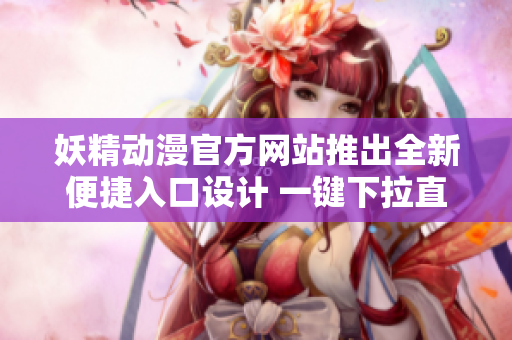 妖精动漫官方网站推出全新便捷入口设计 一键下拉直达登录页面, 快速畅享精彩动漫内容!