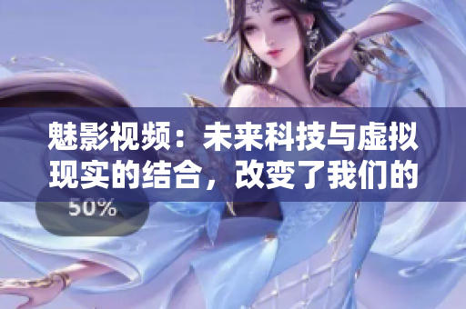 魅影视频：未来科技与虚拟现实的结合，改变了我们的生活方式