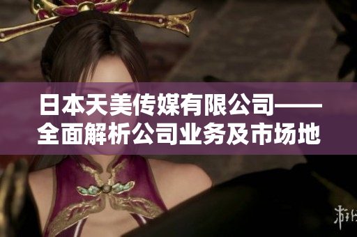 日本天美传媒有限公司——全面解析公司业务及市场地位