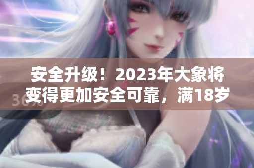 安全升级！2023年大象将变得更加安全可靠，满18岁用户可放心使用