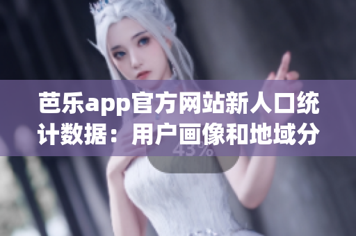 芭乐app官方网站新人口统计数据：用户画像和地域分布大揭秘