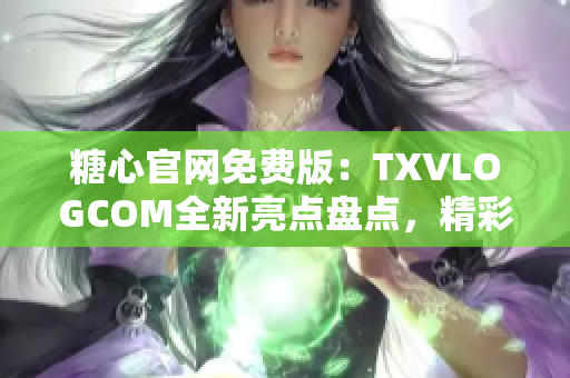 糖心官网免费版：TXVLOGCOM全新亮点盘点，精彩内容一网打尽
