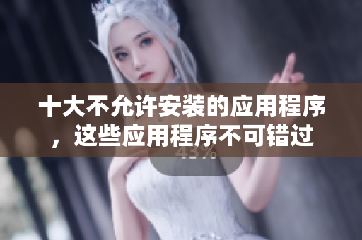 十大不允许安装的应用程序，这些应用程序不可错过