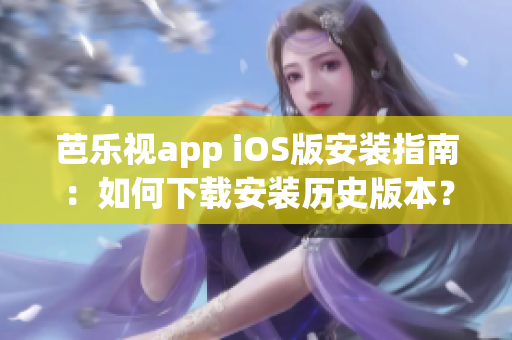 芭乐视app iOS版安装指南：如何下载安装历史版本？