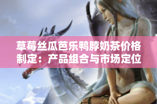 草莓丝瓜芭乐鸭脖奶茶价格制定：产品组合与市场定位共融