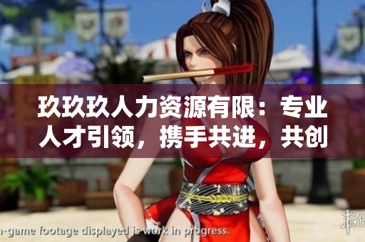 玖玖玖人力资源有限：专业人才引领，携手共进，共创美好未来