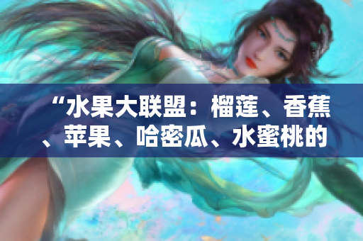 “水果大联盟：榴莲、香蕉、苹果、哈密瓜、水蜜桃的品尝与对比”