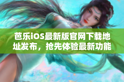 芭乐iOS最新版官网下载地址发布，抢先体验最新功能