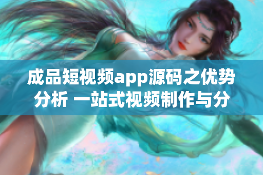 成品短视频app源码之优势分析 一站式视频制作与分享平台的全新开发创意