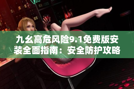 九幺高危风险9.1免费版安装全面指南：安全防护攻略及操作步骤