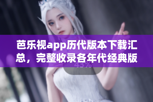 芭乐视app历代版本下载汇总，完整收录各年代经典版本