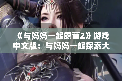 《与妈妈一起露营2》游戏中文版：与妈妈一起探索大自然的乐趣