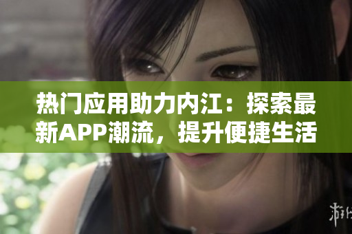 热门应用助力内江：探索最新APP潮流，提升便捷生活