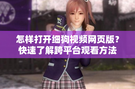 怎样打开细狗视频网页版？快速了解跨平台观看方法