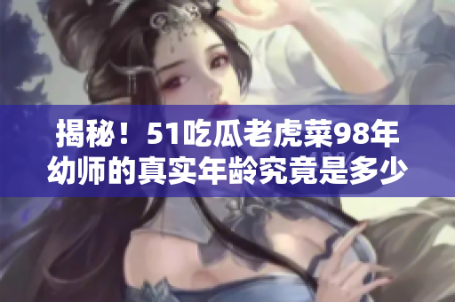 揭秘！51吃瓜老虎菜98年幼师的真实年龄究竟是多少？