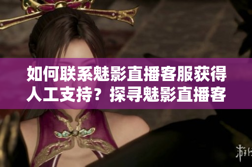 如何联系魅影直播客服获得人工支持？探寻魅影直播客服人工联系方式