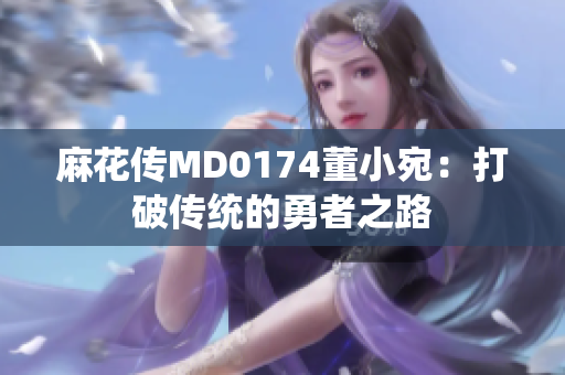 麻花传MD0174董小宛：打破传统的勇者之路