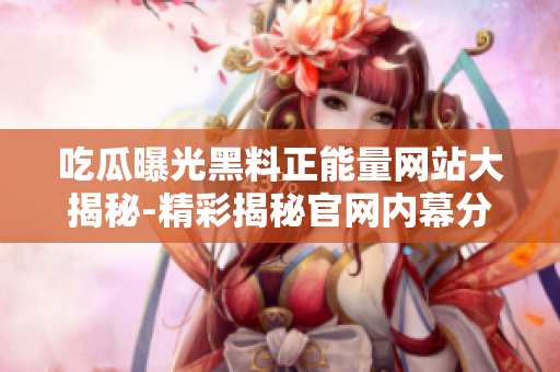 吃瓜曝光黑料正能量网站大揭秘-精彩揭秘官网内幕分享