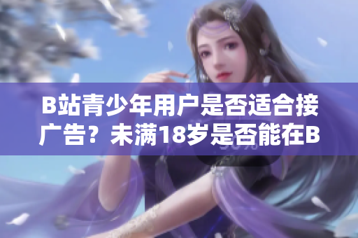 B站青少年用户是否适合接广告？未满18岁是否能在B站接广告？