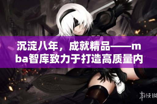 沉淀八年，成就精品——mba智库致力于打造高质量内容