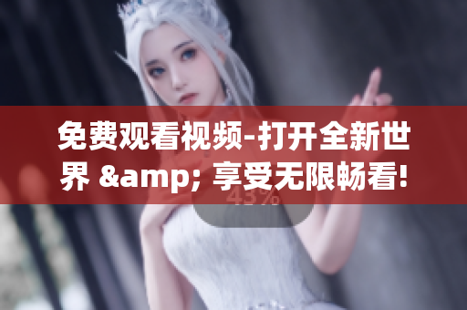 免费观看视频-打开全新世界 & 享受无限畅看!