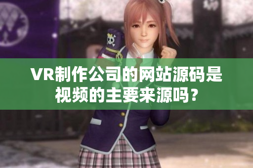VR制作公司的网站源码是视频的主要来源吗？