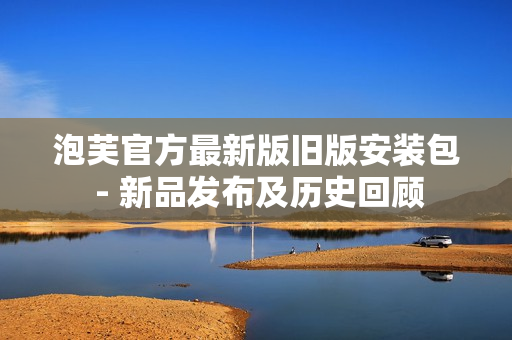 泡芙官方最新版旧版安装包 - 新品发布及历史回顾