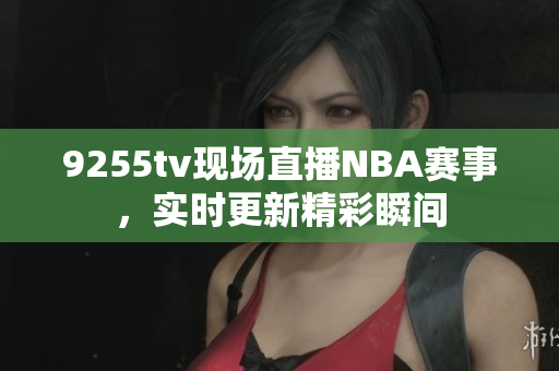 9255tv现场直播NBA赛事，实时更新精彩瞬间