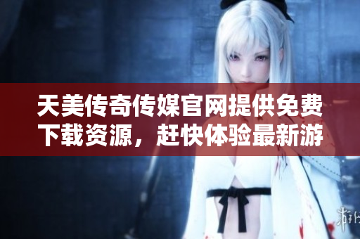 天美传奇传媒官网提供免费下载资源，赶快体验最新游戏！