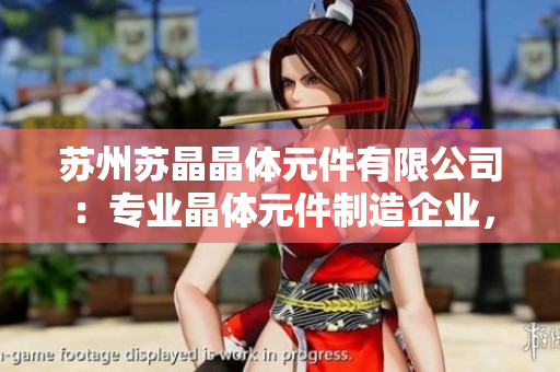 苏州苏晶晶体元件有限公司：专业晶体元件制造企业，致力于高品质产品研发与生产