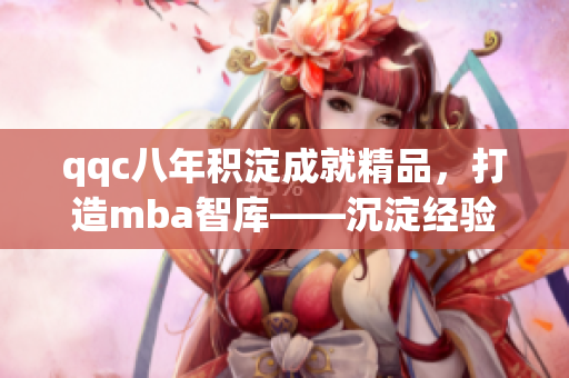 qqc八年积淀成就精品，打造mba智库——沉淀经验，创造价值