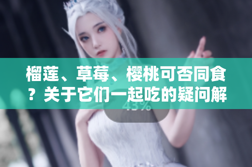 榴莲、草莓、樱桃可否同食？关于它们一起吃的疑问解析