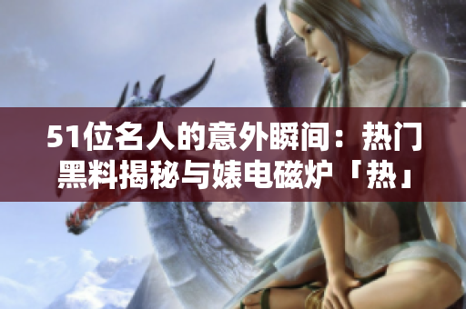 51位名人的意外瞬间：热门黑料揭秘与婊电磁炉「热」辛辣对比