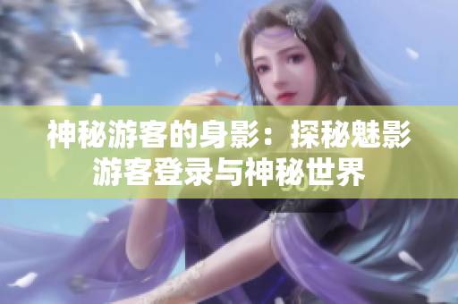 神秘游客的身影：探秘魅影游客登录与神秘世界