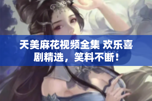 天美麻花视频全集 欢乐喜剧精选，笑料不断！