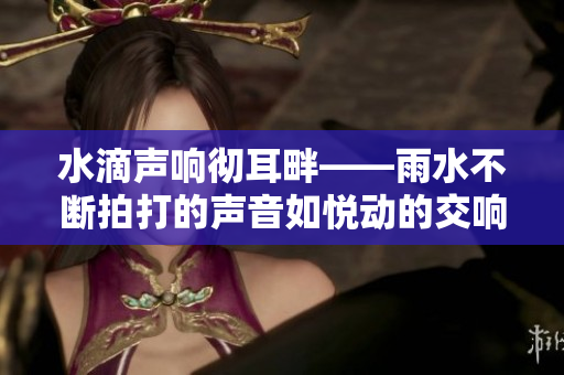 水滴声响彻耳畔——雨水不断拍打的声音如悦动的交响曲