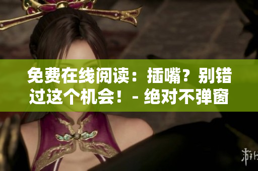 免费在线阅读：插嘴？别错过这个机会！- 绝对不弹窗，畅享阅读！