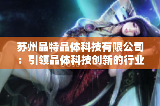 苏州晶特晶体科技有限公司：引领晶体科技创新的行业先锋