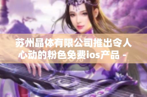 苏州晶体有限公司推出令人心动的粉色免费ios产品 - 让生活更美好