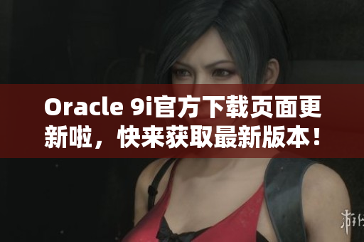 Oracle 9i官方下载页面更新啦，快来获取最新版本！