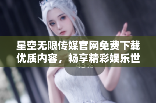 星空无限传媒官网免费下载优质内容，畅享精彩娱乐世界