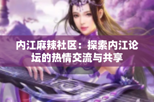 内江麻辣社区：探索内江论坛的热情交流与共享