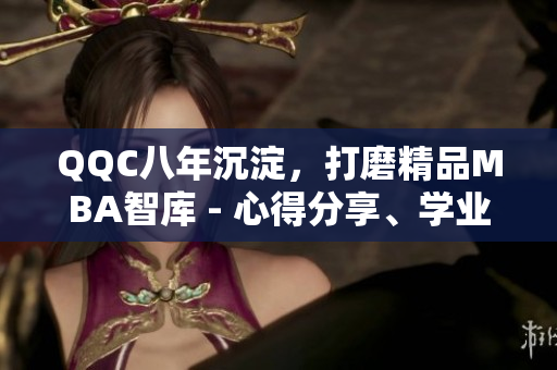 QQC八年沉淀，打磨精品MBA智库 - 心得分享、学业指导与就业策略