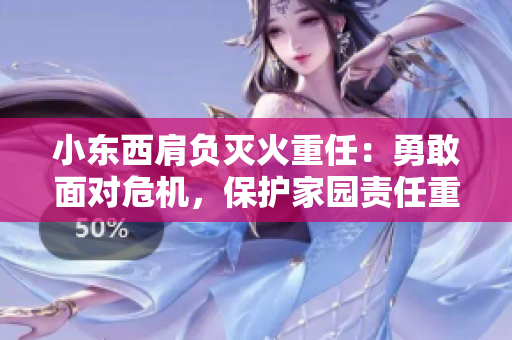 小东西肩负灭火重任：勇敢面对危机，保护家园责任重大