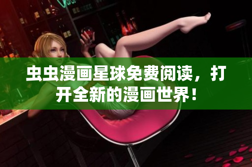 虫虫漫画星球免费阅读，打开全新的漫画世界！