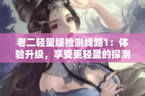 老二轻量版检测线路1：体验升级，享受更轻盈的探测之旅