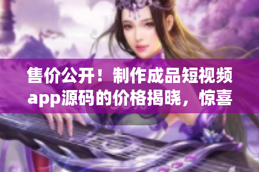 售价公开！制作成品短视频app源码的价格揭晓，惊喜不容错过